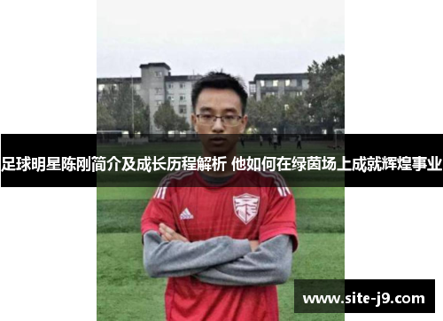 足球明星陈刚简介及成长历程解析 他如何在绿茵场上成就辉煌事业