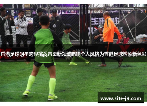 香港足球明星跨界挑战音樂新领域唱响个人风格为香港足球增添新色彩