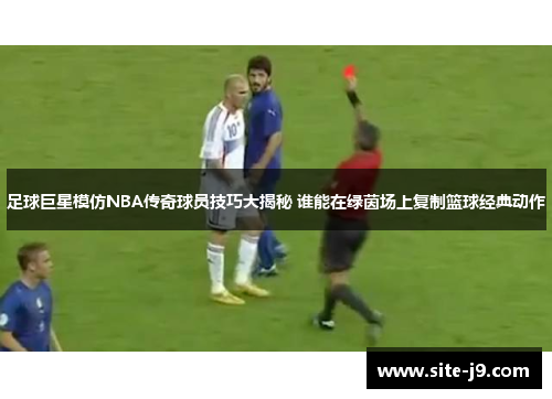 足球巨星模仿NBA传奇球员技巧大揭秘 谁能在绿茵场上复制篮球经典动作