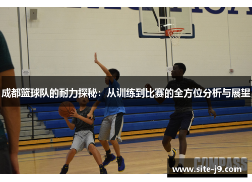 成都篮球队的耐力探秘：从训练到比赛的全方位分析与展望
