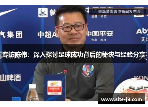 专访陈伟：深入探讨足球成功背后的秘诀与经验分享