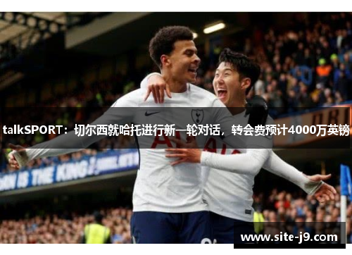talkSPORT：切尔西就哈托进行新一轮对话，转会费预计4000万英镑
