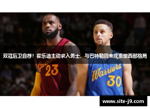双冠后卫自荐！霍乐迪主动求入勇士，与巴特勒同来或重塑西部格局
