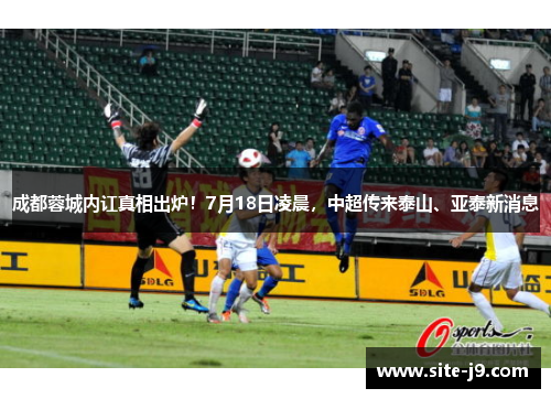 成都蓉城内讧真相出炉！7月18日凌晨，中超传来泰山、亚泰新消息