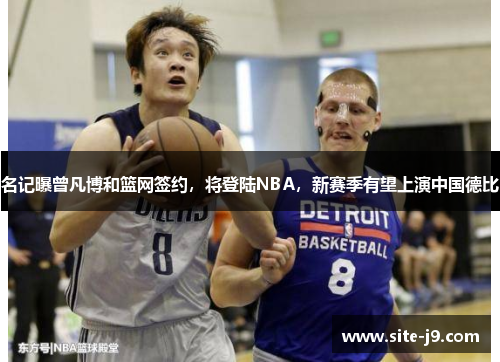 名记曝曾凡博和篮网签约，将登陆NBA，新赛季有望上演中国德比