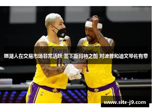 曝湖人在交易市场非常活跃 签下斯玛特之前 对波普和迪文琴佐有意